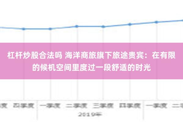 杠杆炒股合法吗 海洋商旅旗下旅途贵宾：在有限的候机空间里度过一段舒适的时光