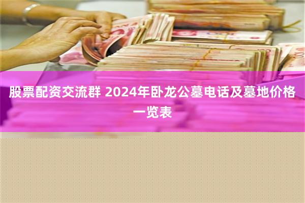 股票配资交流群 2024年卧龙公墓电话及墓地价格一览表