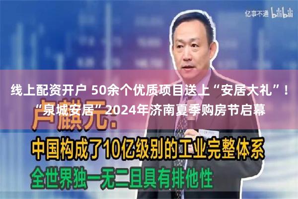 线上配资开户 50余个优质项目送上“安居大礼”！“泉城安居”2024年济南夏季购房节启幕