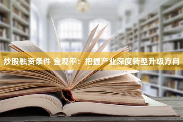 炒股融资条件 金观平：把握产业深度转型升级方向