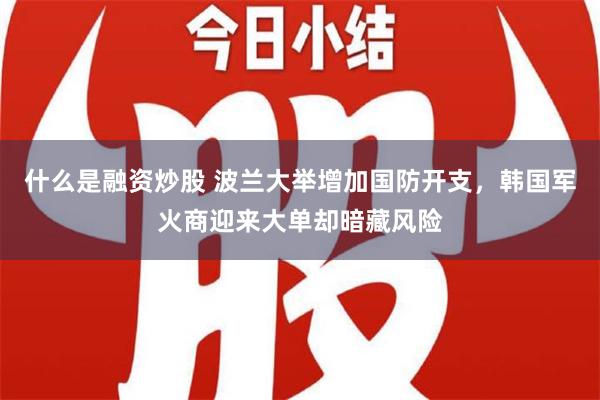 什么是融资炒股 波兰大举增加国防开支，韩国军火商迎来大单却暗藏风险