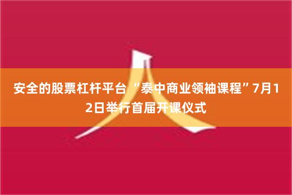 安全的股票杠杆平台 “泰中商业领袖课程”7月12日举行首届开课仪式