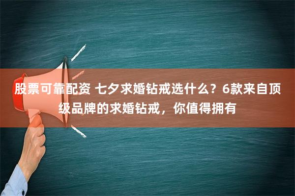 股票可靠配资 七夕求婚钻戒选什么？6款来自顶级品牌的求婚钻戒，你值得拥有