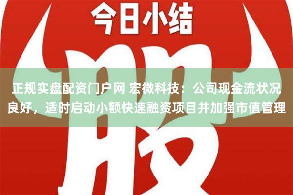 正规实盘配资门户网 宏微科技：公司现金流状况良好，适时启动小额快速融资项目并加强市值管理