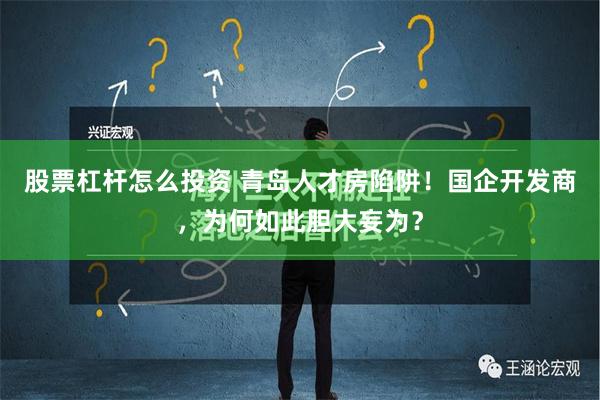 股票杠杆怎么投资 青岛人才房陷阱！国企开发商，为何如此胆大妄为？