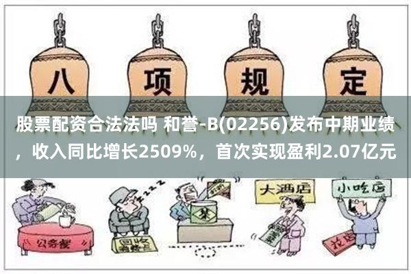 股票配资合法法吗 和誉-B(02256)发布中期业绩，收入同比增长2509%，首次实现盈利2.07亿元