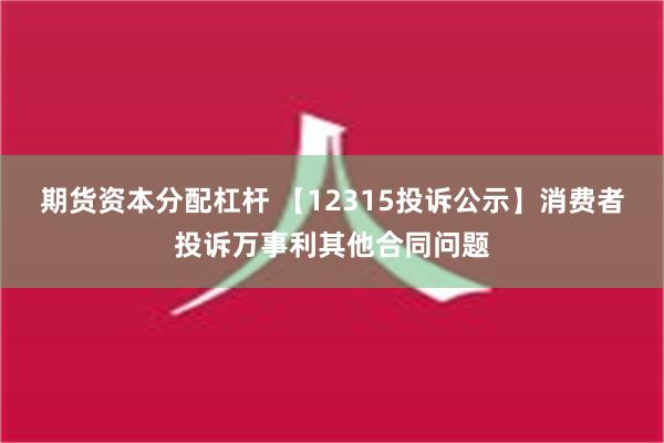 期货资本分配杠杆 【12315投诉公示】消费者投诉万事利其他合同问题