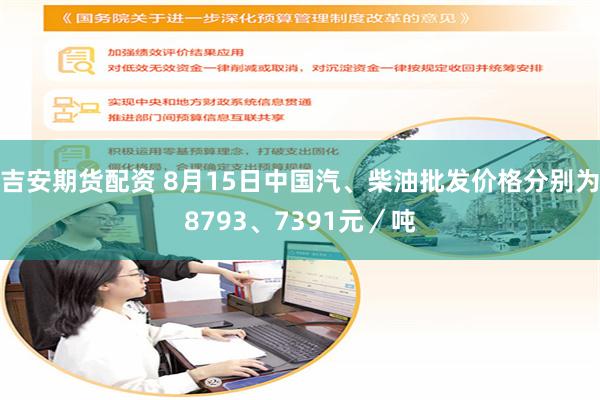 吉安期货配资 8月15日中国汽、柴油批发价格分别为8793、7391元／吨