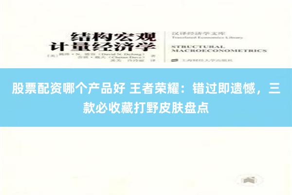 股票配资哪个产品好 王者荣耀：错过即遗憾，三款必收藏打野皮肤盘点