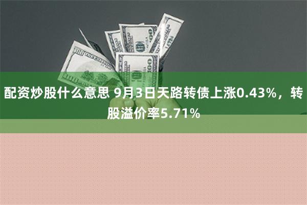 配资炒股什么意思 9月3日天路转债上涨0.43%，转股溢价率5.71%