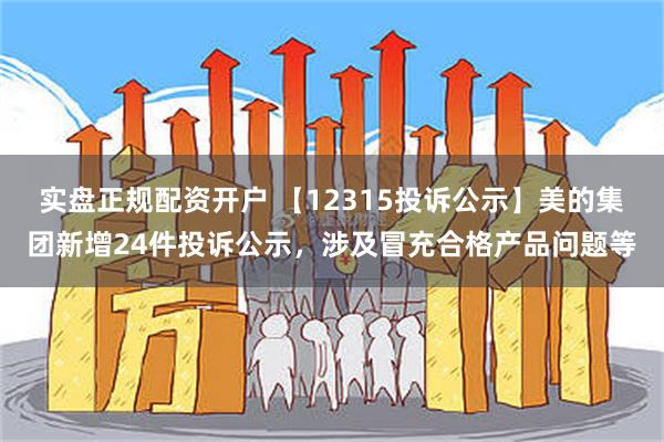 实盘正规配资开户 【12315投诉公示】美的集团新增24件投诉公示，涉及冒充合格产品问题等