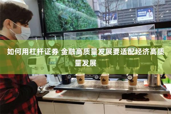 如何用杠杆证券 金融高质量发展要适配经济高质量发展