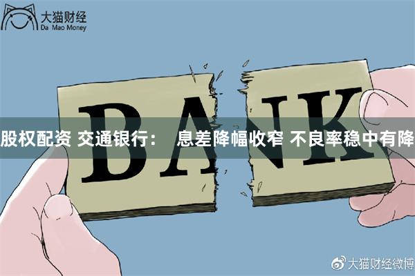 股权配资 交通银行：  息差降幅收窄 不良率稳中有降