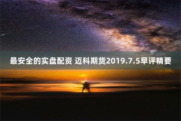 最安全的实盘配资 迈科期货2019.7.5早评精要