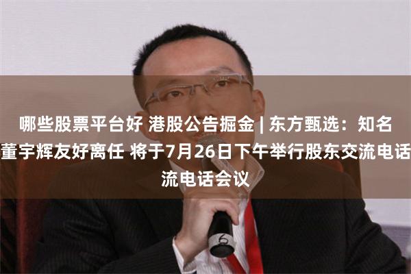 哪些股票平台好 港股公告掘金 | 东方甄选：知名主播董宇辉友好离任 将于7月26日下午举行股东交流电话会议