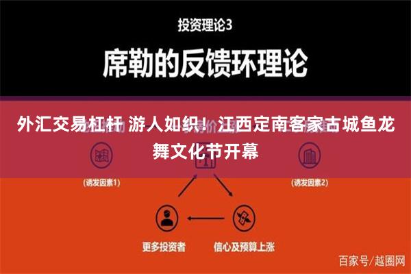 外汇交易杠杆 游人如织！江西定南客家古城鱼龙舞文化节开幕