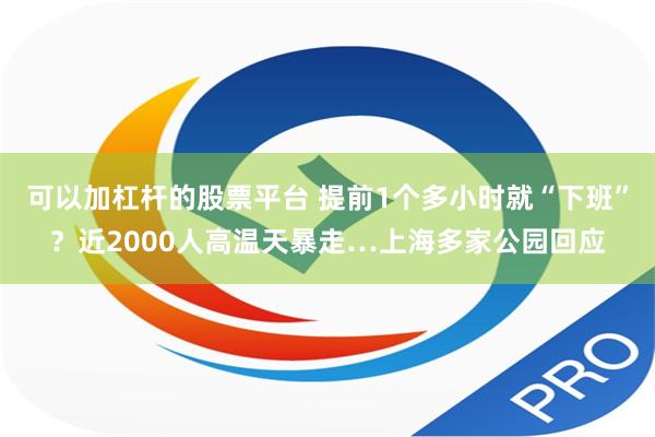 可以加杠杆的股票平台 提前1个多小时就“下班”？近2000人高温天暴走…上海多家公园回应