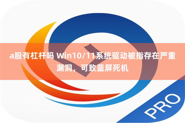 a股有杠杆吗 Win10/11系统驱动被指存在严重漏洞，可致蓝屏死机