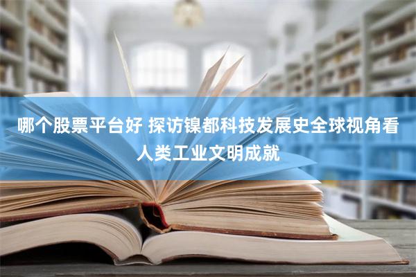 哪个股票平台好 探访镍都科技发展史　全球视角看人类工业文明成就