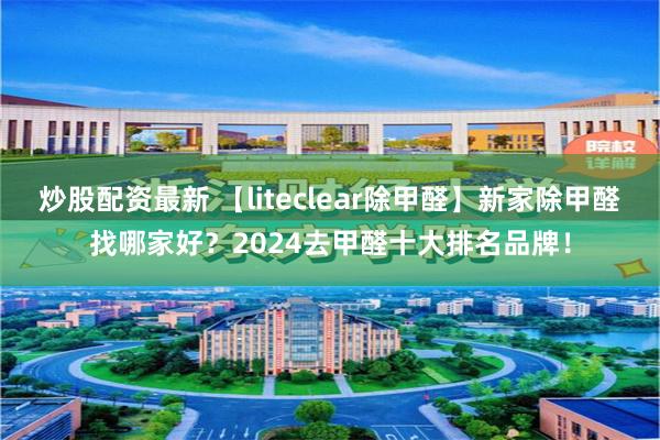 炒股配资最新 【liteclear除甲醛】新家除甲醛找哪家好？2024去甲醛十大排名品牌！