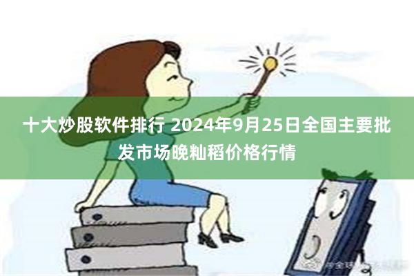 十大炒股软件排行 2024年9月25日全国主要批发市场晚籼稻价格行情