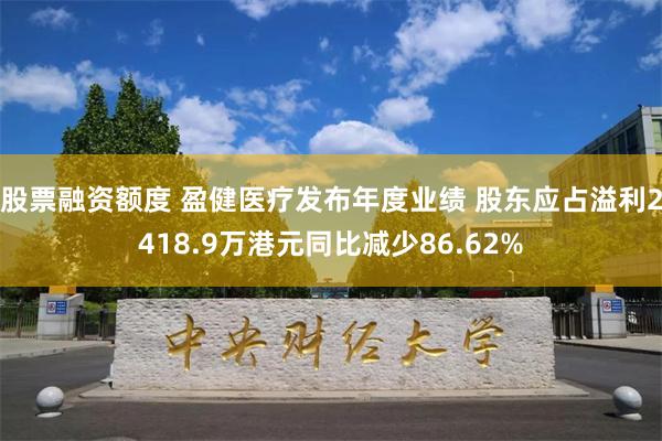 股票融资额度 盈健医疗发布年度业绩 股东应占溢利2418.9万港元同比减少86.62%