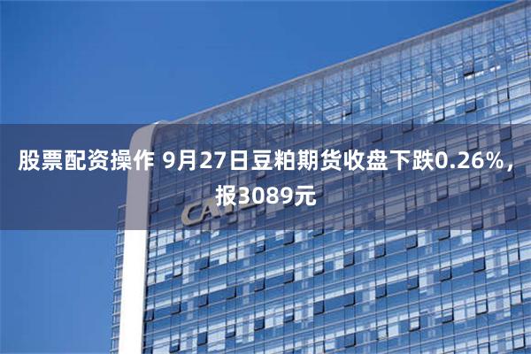 股票配资操作 9月27日豆粕期货收盘下跌0.26%，报3089元