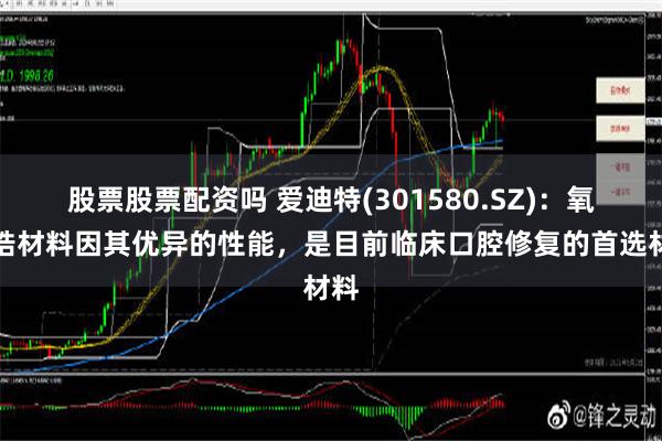 股票股票配资吗 爱迪特(301580.SZ)：氧化锆材料因其优异的性能，是目前临床口腔修复的首选材料