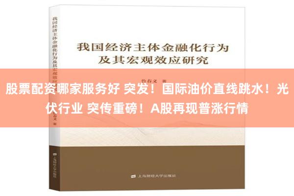 股票配资哪家服务好 突发！国际油价直线跳水！光伏行业 突传重磅！A股再现普涨行情