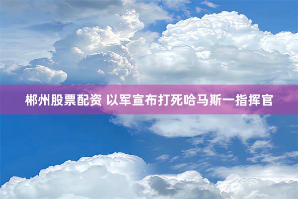 郴州股票配资 以军宣布打死哈马斯一指挥官