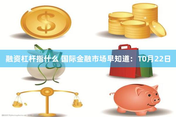 融资杠杆指什么 国际金融市场早知道：10月22日