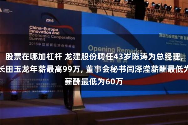 股票在哪加杠杆 龙建股份聘任43岁陈涛为总经理, 董事长田玉龙年薪最高99万, 董事会秘书闫泽滢薪酬最低为60万