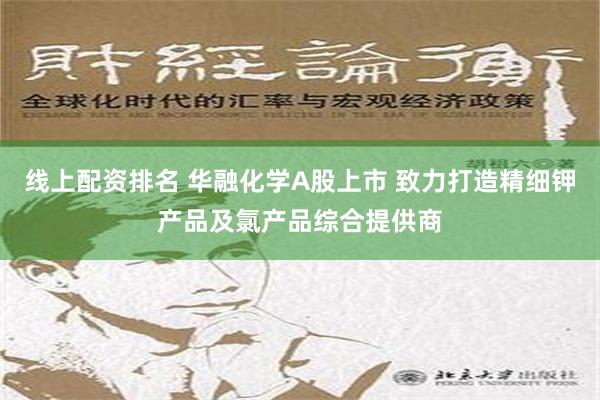 线上配资排名 华融化学A股上市 致力打造精细钾产品及氯产品综合提供商