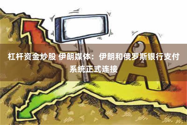 杠杆资金炒股 伊朗媒体：伊朗和俄罗斯银行支付系统正式连接