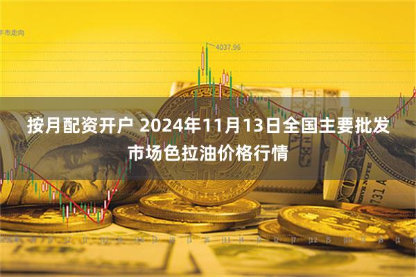 按月配资开户 2024年11月13日全国主要批发市场色拉油价格行情