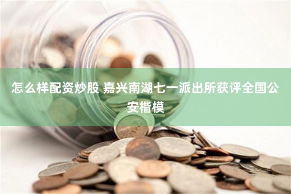 怎么样配资炒股 嘉兴南湖七一派出所获评全国公安楷模