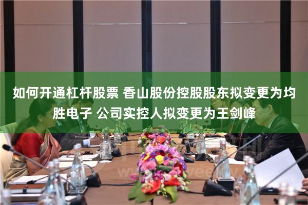 如何开通杠杆股票 香山股份控股股东拟变更为均胜电子 公司实控人拟变更为王剑峰