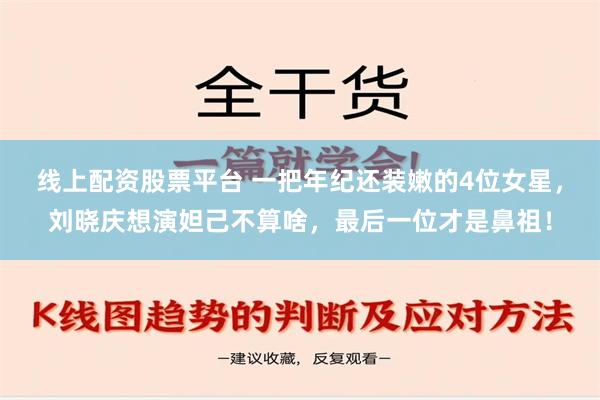 线上配资股票平台 一把年纪还装嫩的4位女星，刘晓庆想演妲己不算啥，最后一位才是鼻祖！