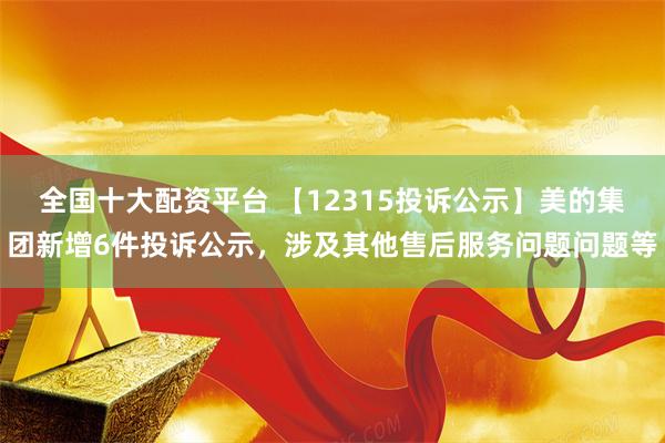 全国十大配资平台 【12315投诉公示】美的集团新增6件投诉公示，涉及其他售后服务问题问题等