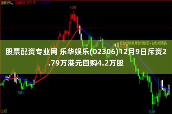 股票配资专业网 乐华娱乐(02306)12月9日斥资2.79万港元回购4.2万股