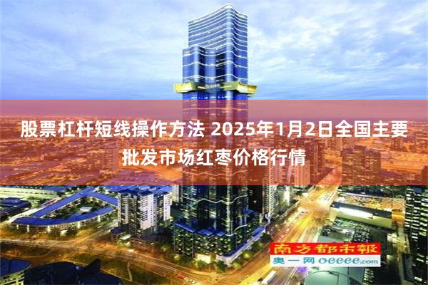 股票杠杆短线操作方法 2025年1月2日全国主要批发市场红枣价格行情