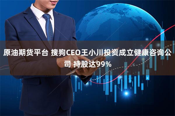 原油期货平台 搜狗CEO王小川投资成立健康咨询公司 持股达99%