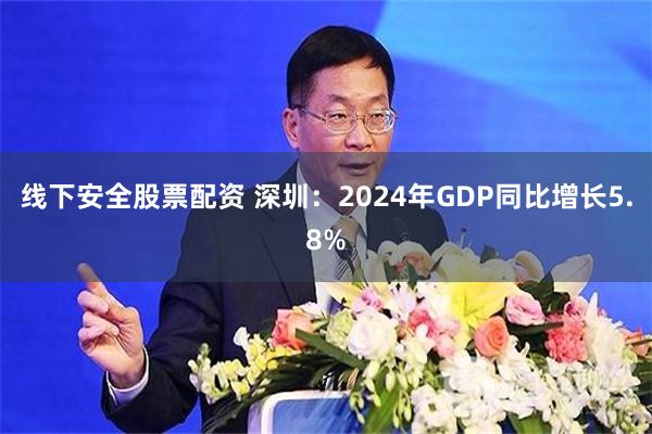 线下安全股票配资 深圳：2024年GDP同比增长5.8%