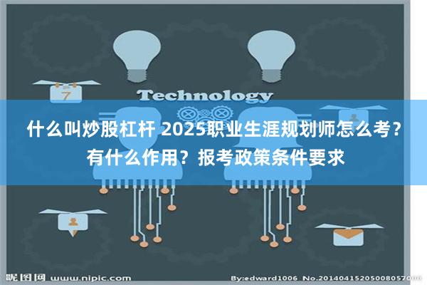 什么叫炒股杠杆 2025职业生涯规划师怎么考？ 有什么作用？报考政策条件要求