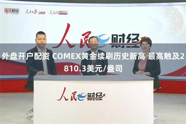 外盘开户配资 COMEX黄金续刷历史新高 最高触及2810.3美元/盎司