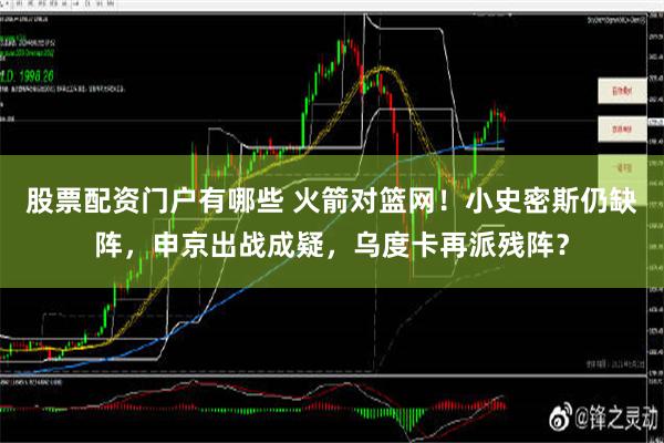 股票配资门户有哪些 火箭对篮网！小史密斯仍缺阵，申京出战成疑，乌度卡再派残阵？