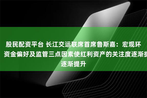 股民配资平台 长江交运联席首席鲁斯嘉：宏观环境、资金偏好及监管三点因素使红利资产的关注度逐渐提升