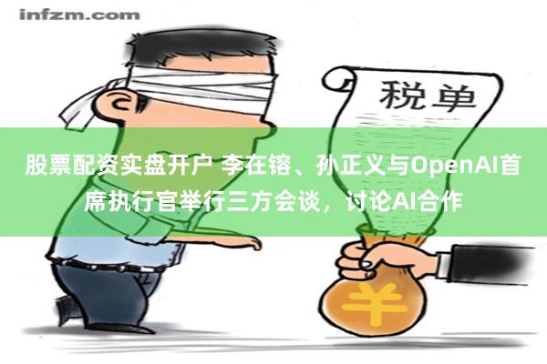 股票配资实盘开户 李在镕、孙正义与OpenAI首席执行官举行三方会谈，讨论AI合作