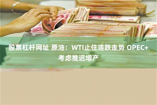 股票杠杆网址 原油：WTI止住连跌走势 OPEC+考虑推迟增产