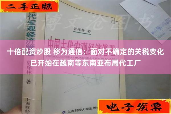 十倍配资炒股 移为通信：面对不确定的关税变化已开始在越南等东南亚布局代工厂